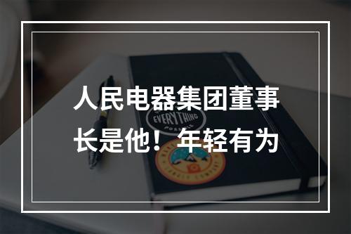 人民电器集团董事长是他！年轻有为
