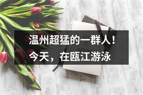 温州超猛的一群人！今天，在瓯江游泳