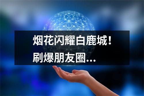 烟花闪耀白鹿城！刷爆朋友圈...