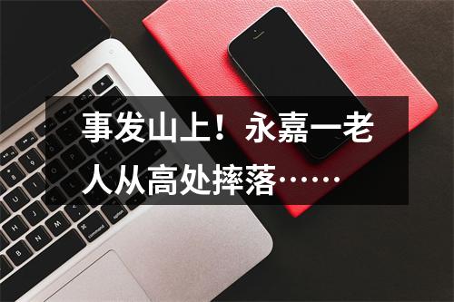 事发山上！永嘉一老人从高处摔落……