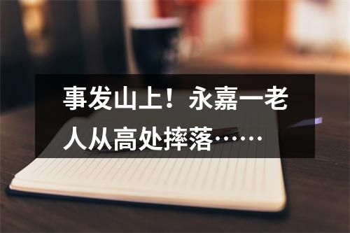 事发山上！永嘉一老人从高处摔落……