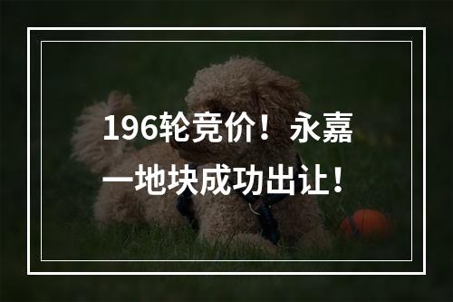 196轮竞价！永嘉一地块成功出让！