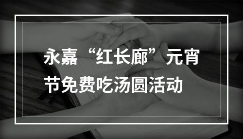 永嘉“红长廊”元宵节免费吃汤圆活动