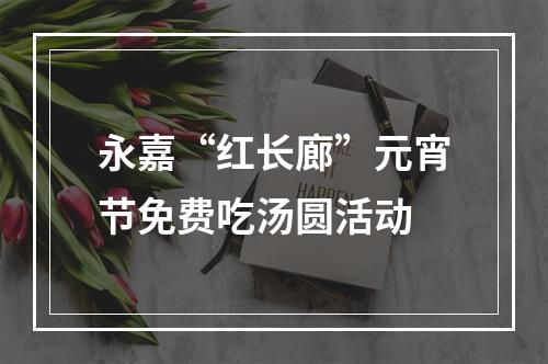 永嘉“红长廊”元宵节免费吃汤圆活动