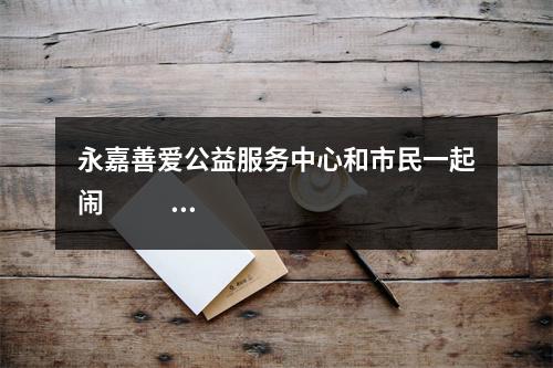 永嘉善爱公益服务中心和市民一起闹                 元宵