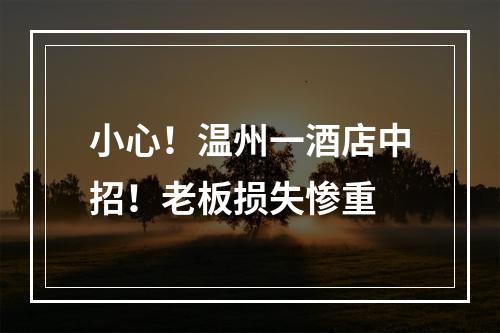 小心！温州一酒店中招！老板损失惨重