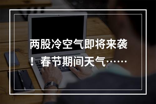 两股冷空气即将来袭！春节期间天气……