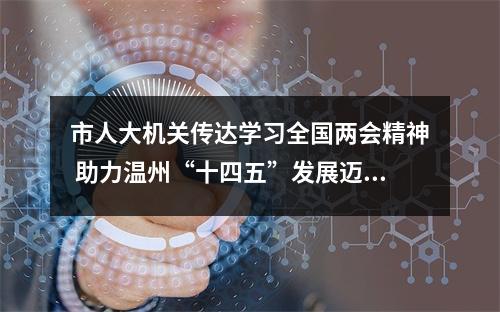 市人大机关传达学习全国两会精神 助力温州“十四五”发展迈好第一步
