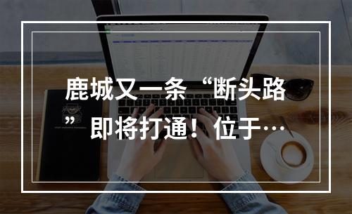 鹿城又一条“断头路”即将打通！位于…