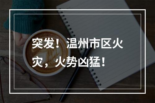 突发！温州市区火灾，火势凶猛！