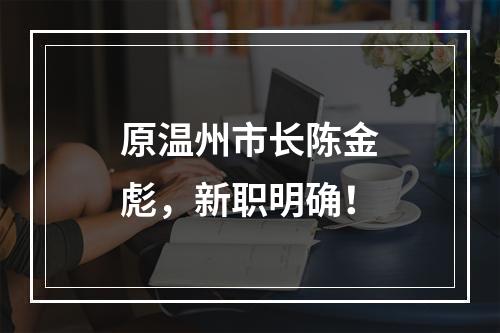 原温州市长陈金彪，新职明确！