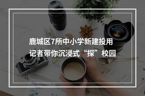 鹿城区7所中小学新建投用 记者带你沉浸式“探”校园