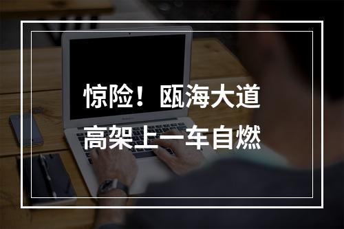 惊险！瓯海大道高架上一车自燃