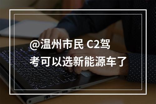 @温州市民 C2驾考可以选新能源车了