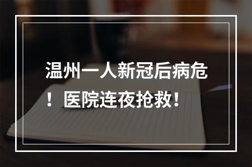 温州一人新冠后病危！医院连夜抢救！
