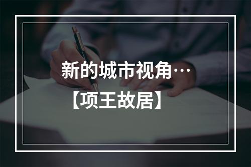 新的城市视角…【项王故居】