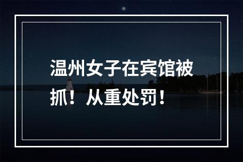 温州女子在宾馆被抓！从重处罚！