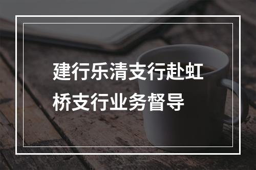 建行乐清支行赴虹桥支行业务督导