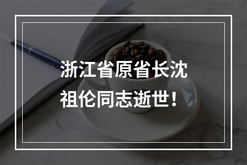 浙江省原省长沈祖伦同志逝世！