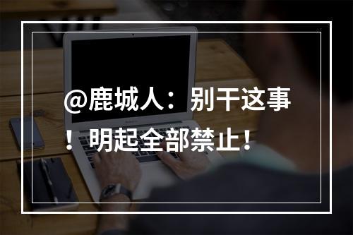 @鹿城人：别干这事！明起全部禁止！