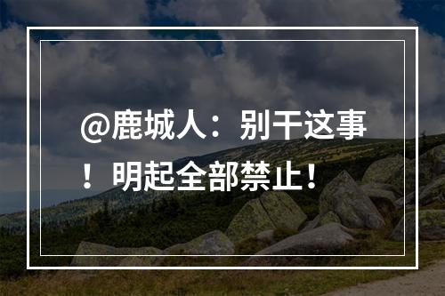 @鹿城人：别干这事！明起全部禁止！