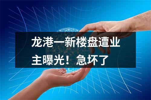 龙港一新楼盘遭业主曝光！急坏了