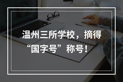 温州三所学校，摘得“国字号”称号！