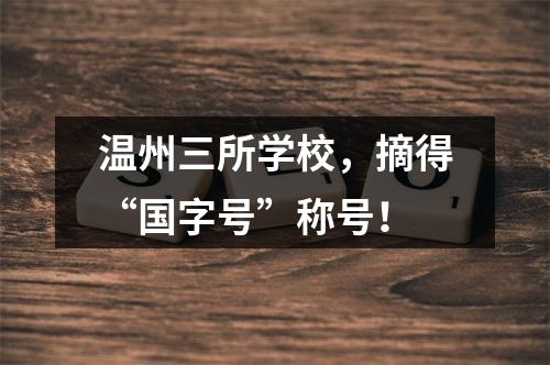 温州三所学校，摘得“国字号”称号！