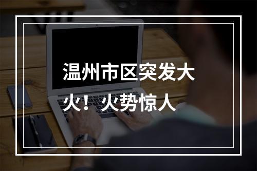 温州市区突发大火！火势惊人