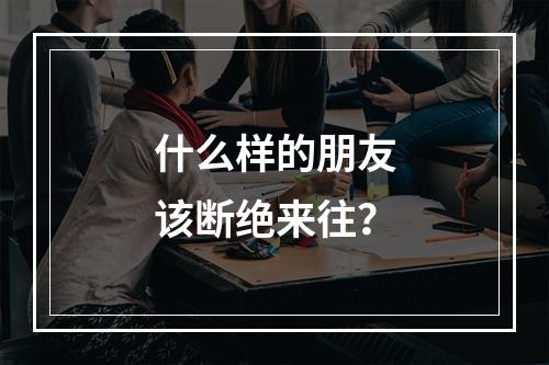 什么样的朋友该断绝来往？
