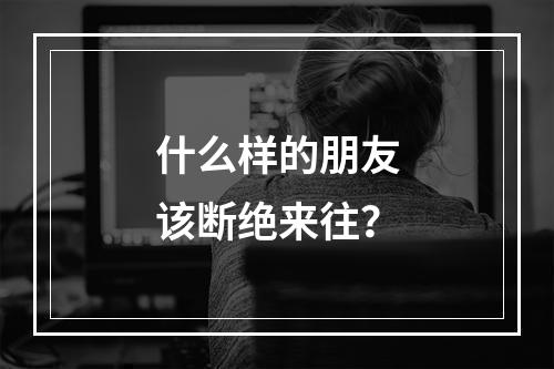 什么样的朋友该断绝来往？
