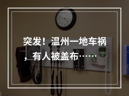 突发！温州一地车祸，有人被盖布……