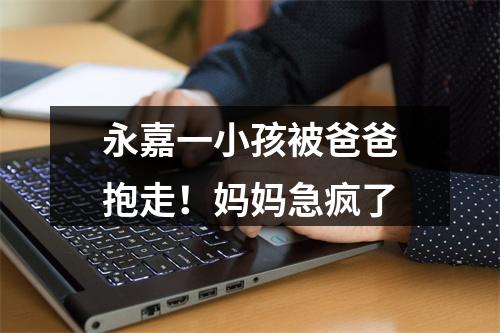 永嘉一小孩被爸爸抱走！妈妈急疯了