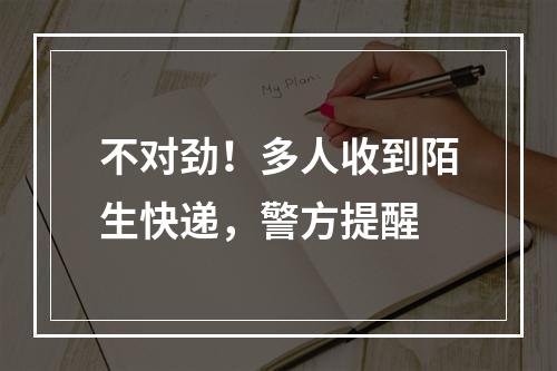 不对劲！多人收到陌生快递，警方提醒