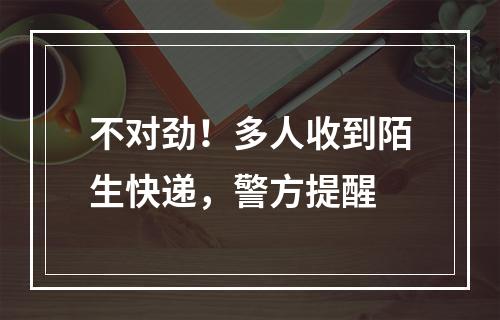不对劲！多人收到陌生快递，警方提醒