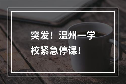 突发！温州一学校紧急停课！