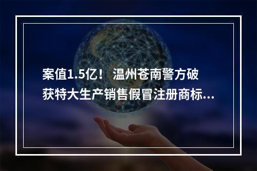 案值1.5亿！ 温州苍南警方破获特大生产销售假冒注册商标案