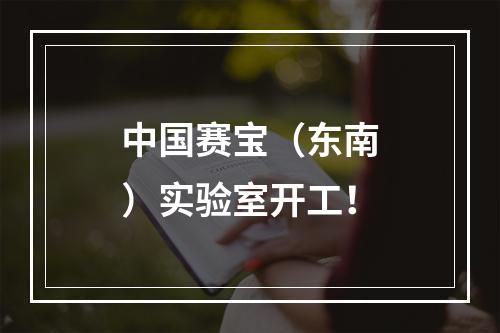 中国赛宝（东南）实验室开工！