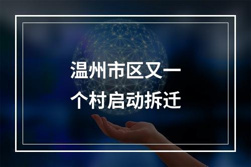 温州市区又一个村启动拆迁