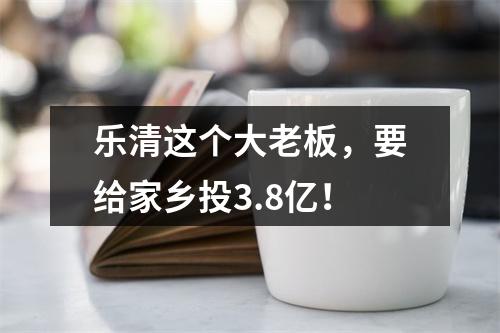 乐清这个大老板，要给家乡投3.8亿！