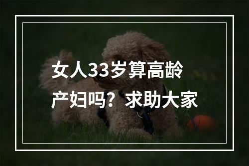 女人33岁算高龄产妇吗？求助大家