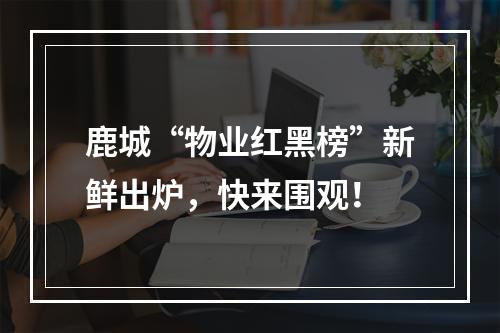 鹿城“物业红黑榜”新鲜出炉，快来围观！