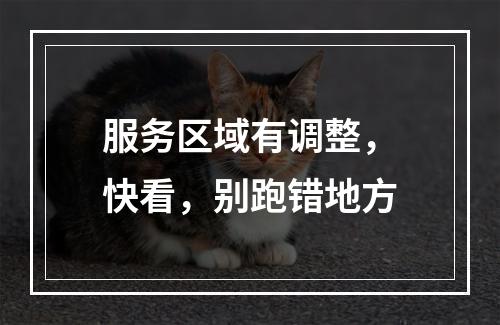 服务区域有调整，快看，别跑错地方