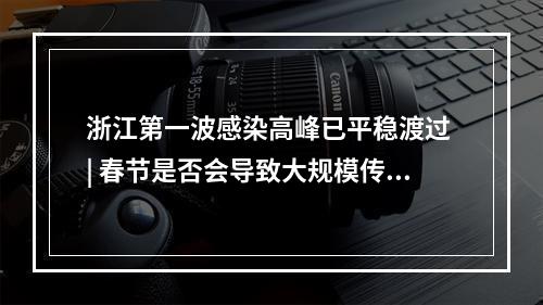 浙江第一波感染高峰已平稳渡过 | 春节是否会导致大规模传播？张文宏等提醒