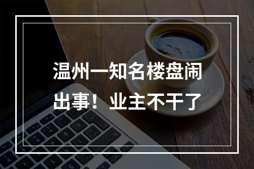 温州一知名楼盘闹出事！业主不干了