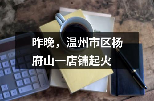 昨晚，温州市区杨府山一店铺起火