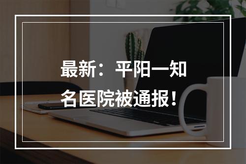 最新：平阳一知名医院被通报！