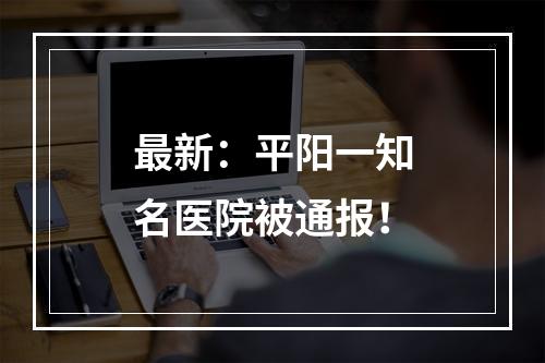 最新：平阳一知名医院被通报！