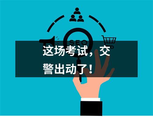 这场考试，交警出动了！