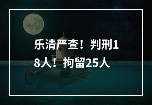 乐清严查！判刑18人！拘留25人